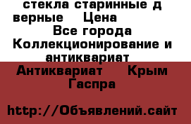 стекла старинные д верные. › Цена ­ 16 000 - Все города Коллекционирование и антиквариат » Антиквариат   . Крым,Гаспра